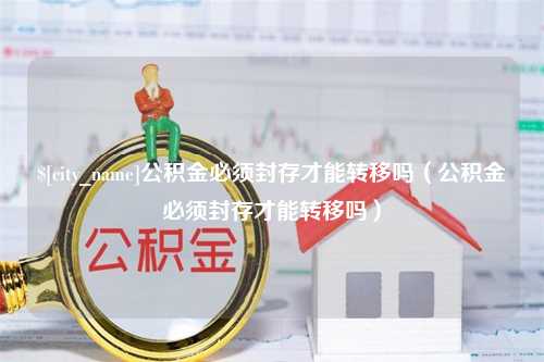 安阳公积金必须封存才能转移吗（公积金必须封存才能转移吗）