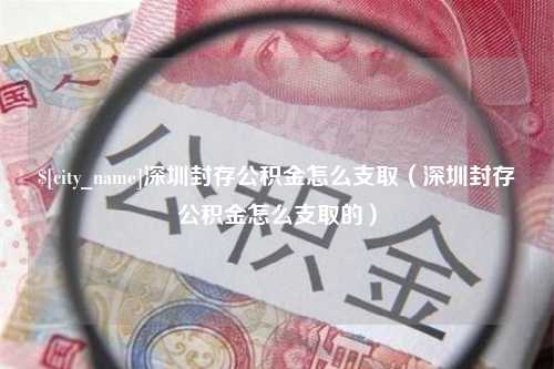 安阳深圳封存公积金怎么支取（深圳封存公积金怎么支取的）