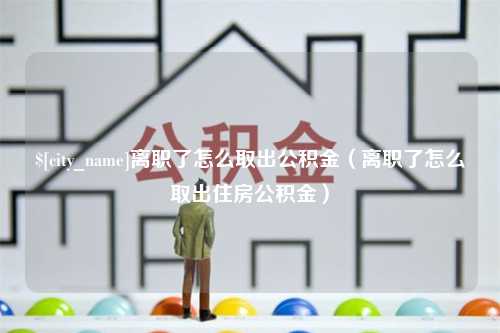 安阳离职了怎么取出公积金（离职了怎么取出住房公积金）