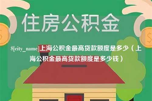 安阳上海公积金最高贷款额度是多少（上海公积金最高贷款额度是多少钱）