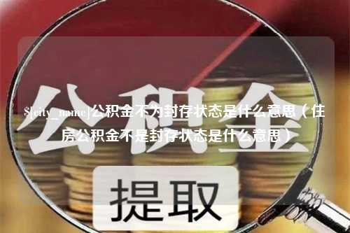 安阳公积金不为封存状态是什么意思（住房公积金不是封存状态是什么意思）